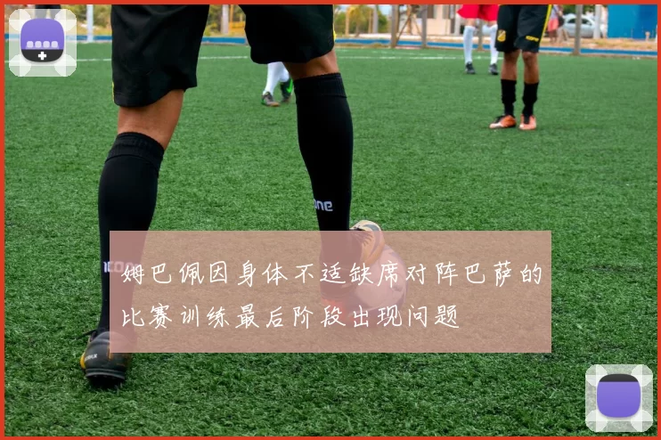 姆巴佩因身体不适缺席对阵巴萨的比赛训练最后阶段出现问题