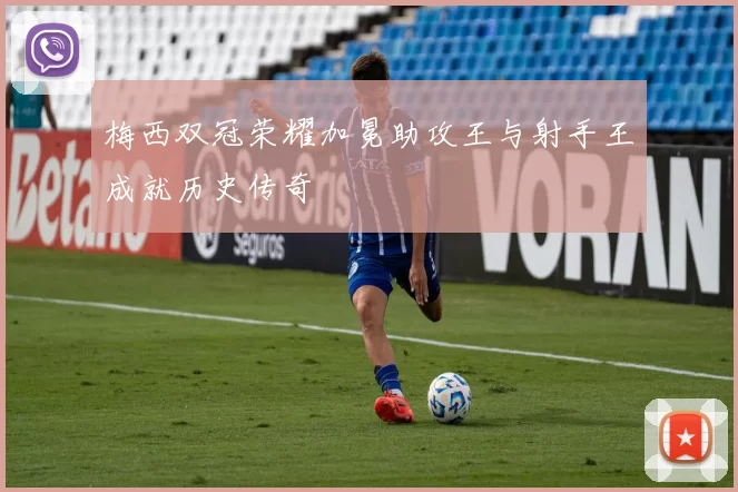 梅西双冠荣耀加冕助攻王与射手王成就历史传奇