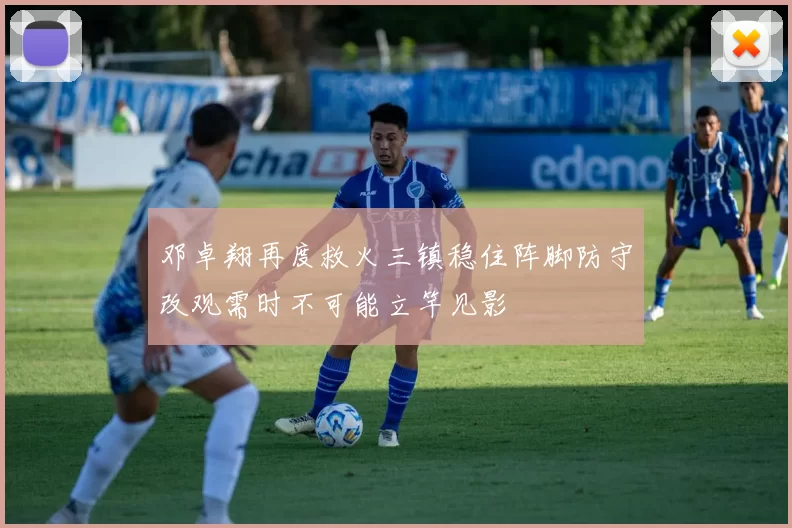 邓卓翔再度救火三镇稳住阵脚防守改观需时不可能立竿见影