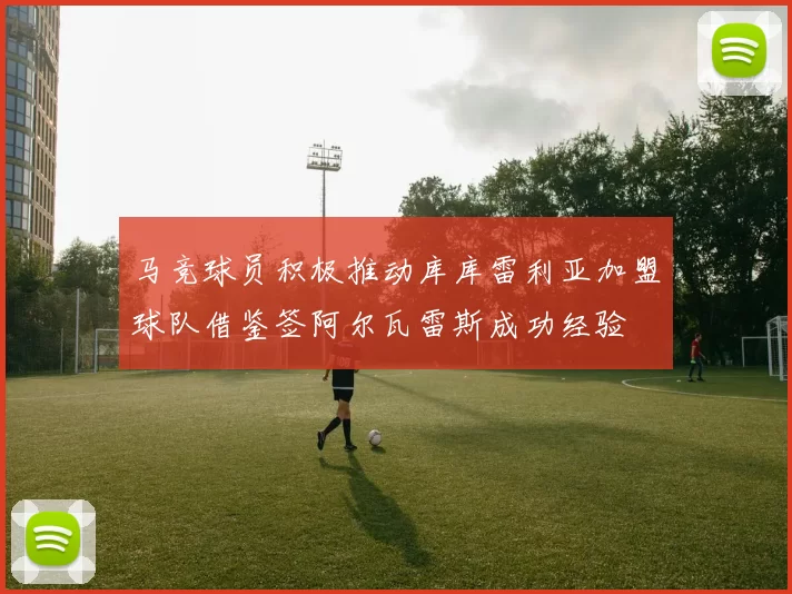 马竞球员积极推动库库雷利亚加盟球队借鉴签阿尔瓦雷斯成功经验