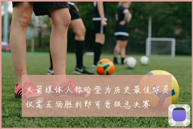 火箭媒体人称哈登为历史最佳球员仅需五场胜利即可晋级总决赛