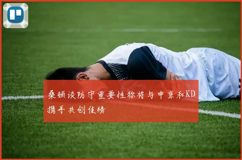 桑顿谈防守重要性称将与申京和KD携手共创佳绩