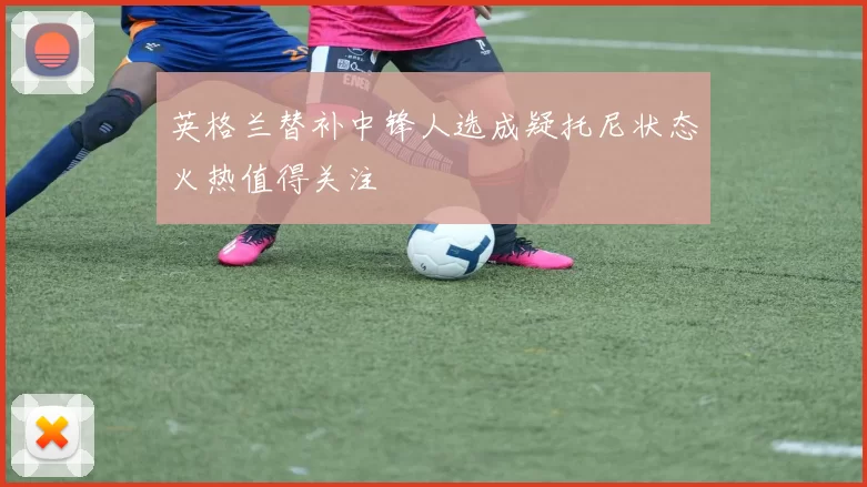 英格兰替补中锋人选成疑托尼状态火热值得关注