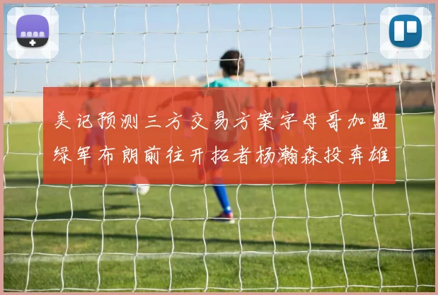 美记预测三方交易方案字母哥加盟绿军布朗前往开拓者杨瀚森投奔雄鹿