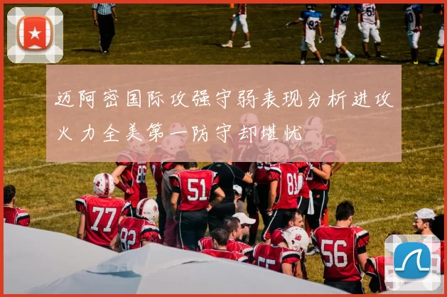 迈阿密国际攻强守弱表现分析进攻火力全美第一防守却堪忧