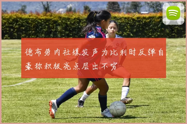 德布劳内社媒发声为比利时反弹自豪称积极亮点层出不穷