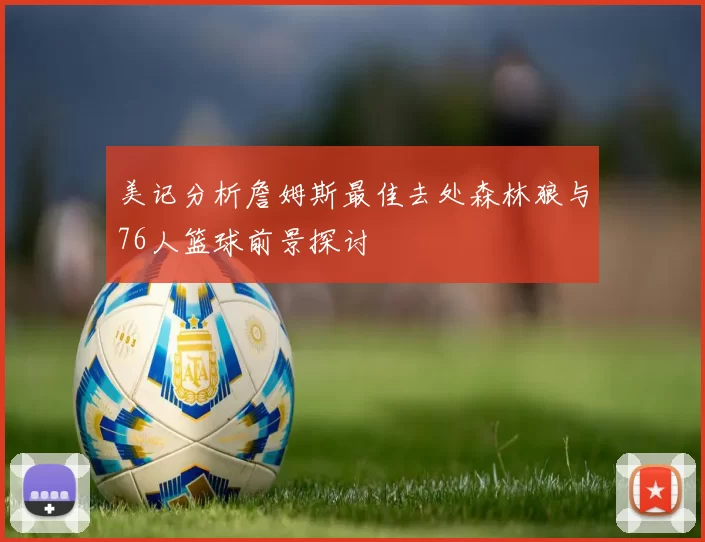 美记分析詹姆斯最佳去处森林狼与76人篮球前景探讨