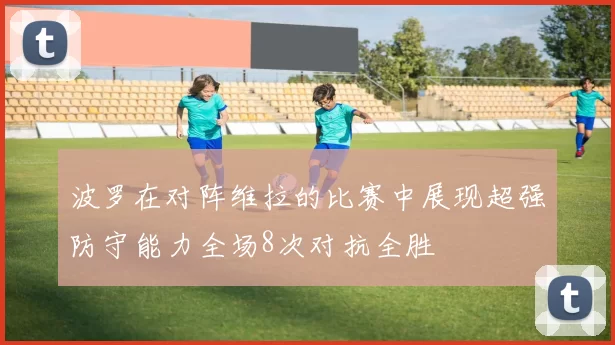 波罗在对阵维拉的比赛中展现超强防守能力全场8次对抗全胜