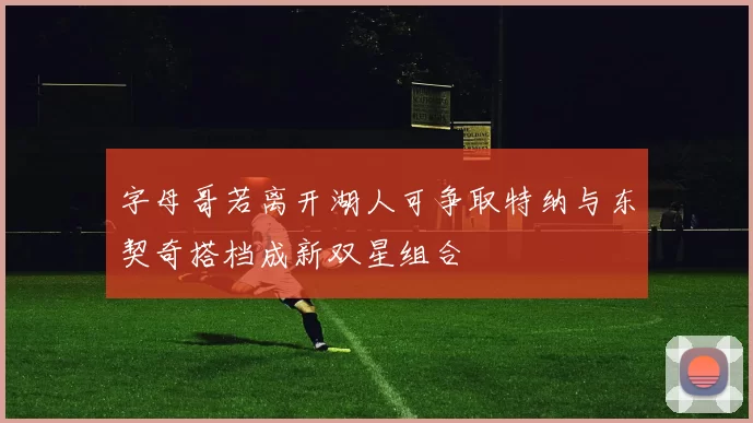 字母哥若离开湖人可争取特纳与东契奇搭档成新双星组合