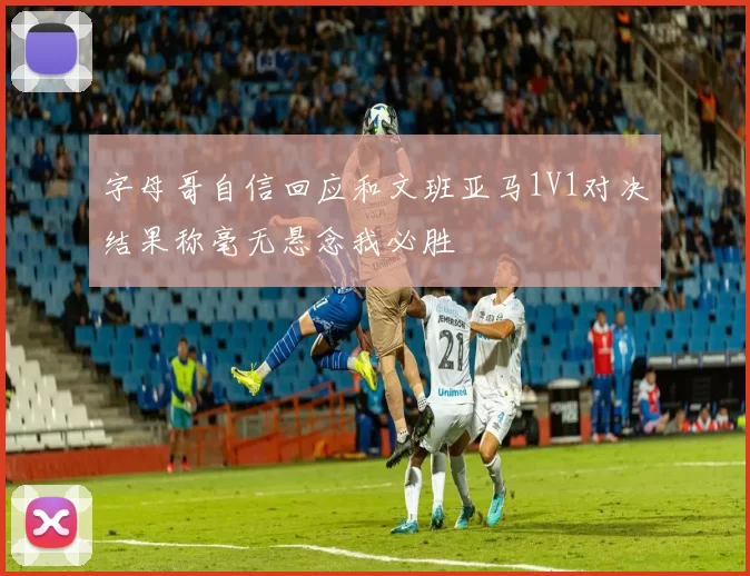 字母哥自信回应和文班亚马1V1对决结果称毫无悬念我必胜