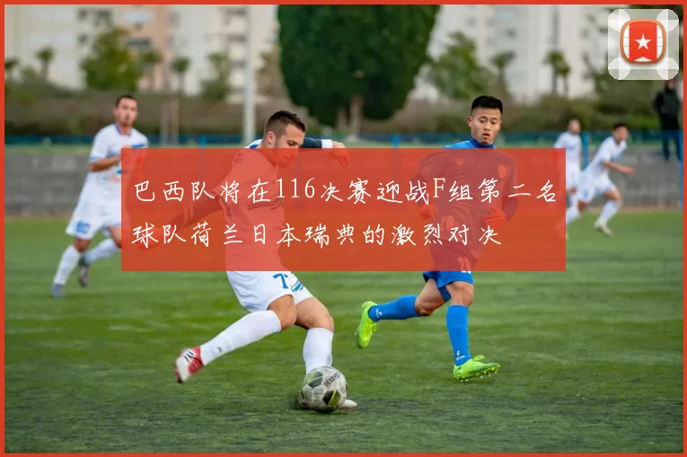 巴西队将在116决赛迎战F组第二名球队荷兰日本瑞典的激烈对决