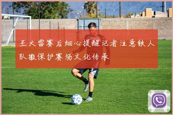 王大雷赛后细心提醒记者注意铁人队徽保护赛场文化传承