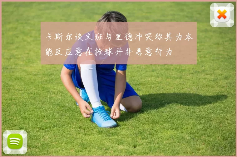 卡斯尔谈文班与里德冲突称其为本能反应意在抢球并非恶意行为