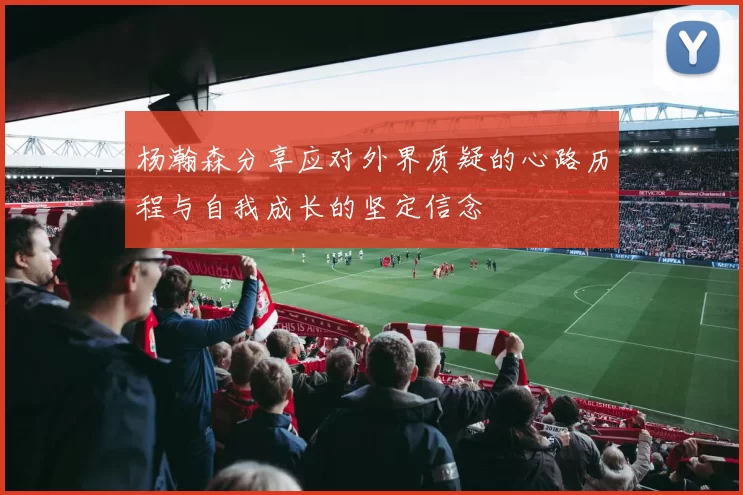 杨瀚森分享应对外界质疑的心路历程与自我成长的坚定信念