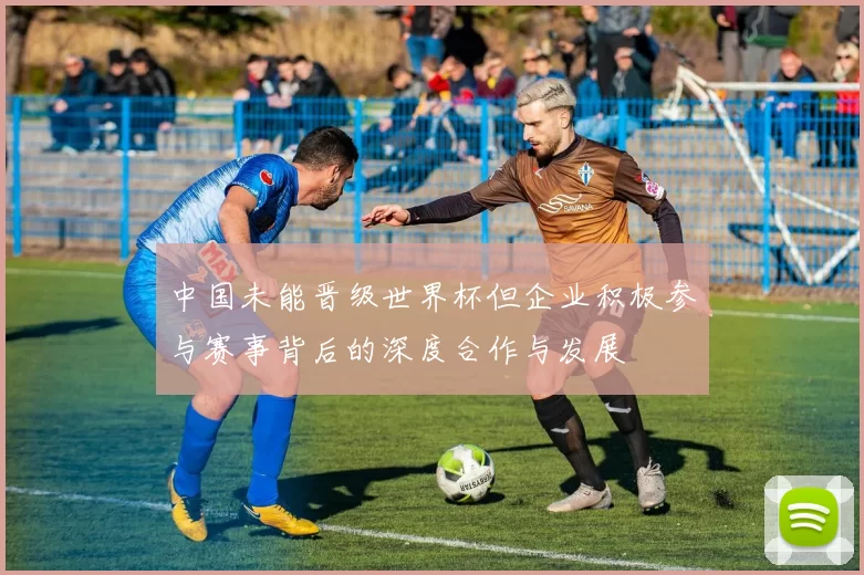 中国未能晋级世界杯但企业积极参与赛事背后的深度合作与发展