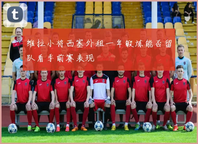 维拉小将西塞外租一年锻炼能否留队看季前赛表现
