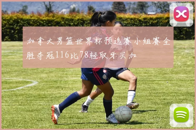 加拿大男篮世界杯预选赛小组赛全胜夺冠116比78轻取牙买加