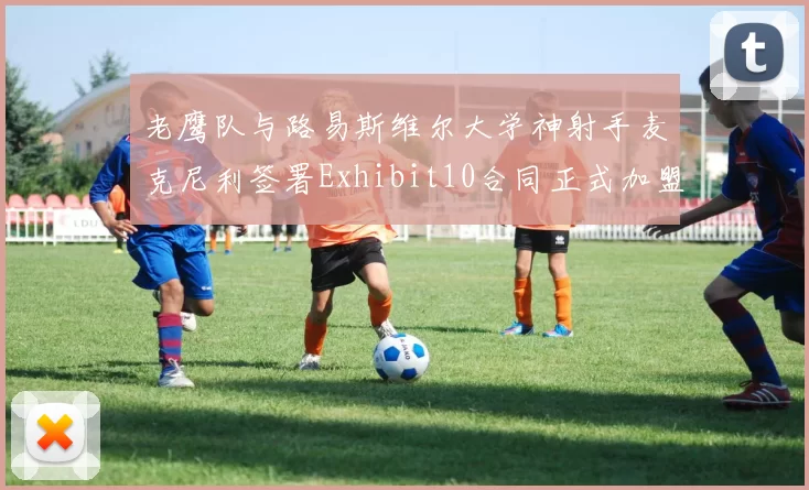 老鹰队与路易斯维尔大学神射手麦克尼利签署Exhibit10合同正式加盟