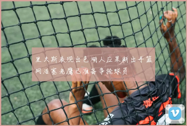 里夫斯表现出色湖人应果断出手篮网活塞老鹰已准备争抢球员