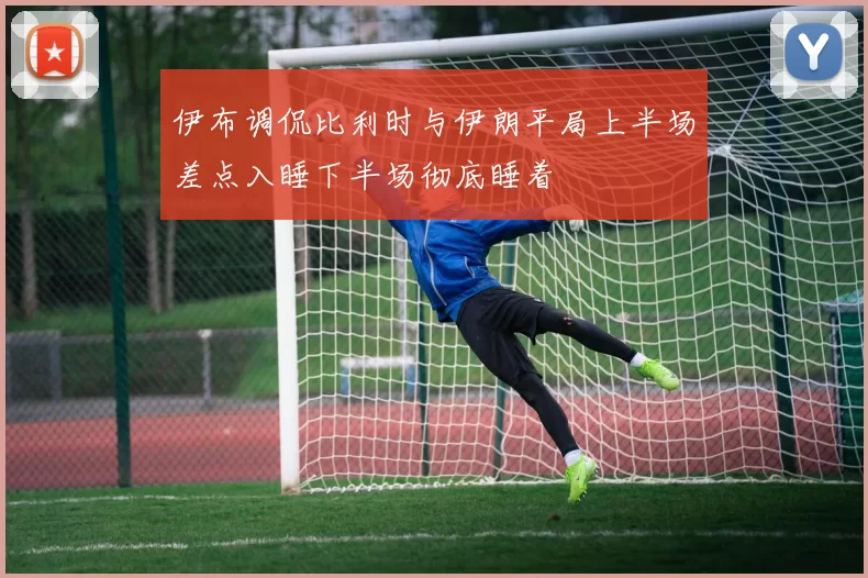 伊布调侃比利时与伊朗平局上半场差点入睡下半场彻底睡着
