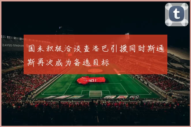 国米积极洽谈查洛巴引援同时斯通斯再次成为备选目标