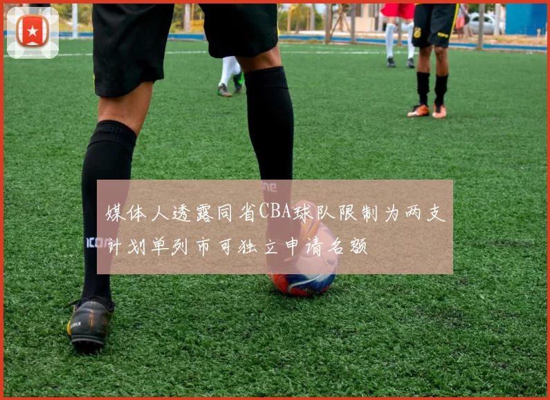 媒体人透露同省CBA球队限制为两支计划单列市可独立申请名额