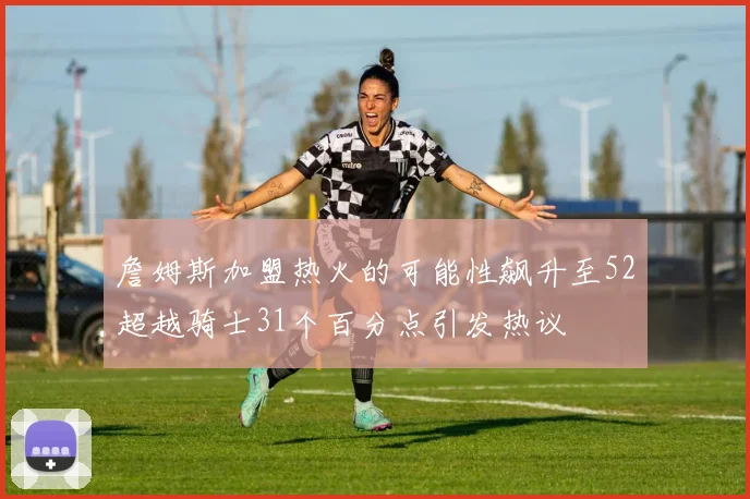 詹姆斯加盟热火的可能性飙升至52超越骑士31个百分点引发热议