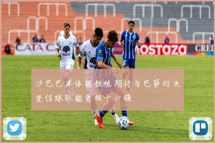 沙巴巴库体能教练期待与巴萨对决坚信球队能晋级十六强